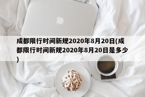 成都限行时间新规2020年8月20日(成都限行时间新规2020年8月20日是多少)