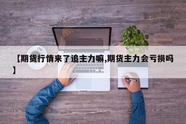 【期货行情来了追主力嘛,期货主力会亏损吗】