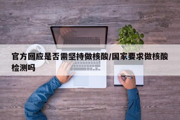 官方回应是否需坚持做核酸/国家要求做核酸检测吗