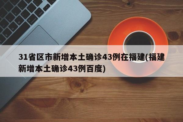 31省区市新增本土确诊43例在福建(福建新增本土确诊43例百度)