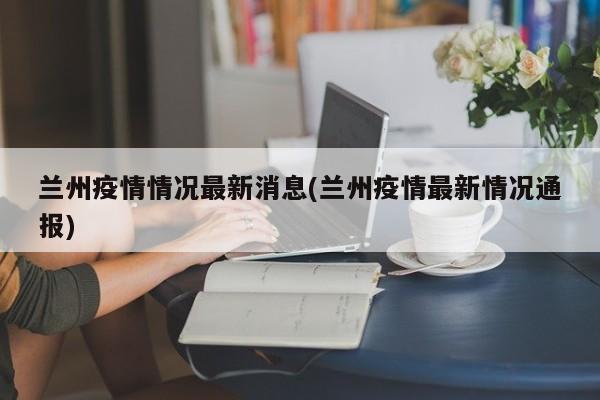 兰州疫情情况最新消息(兰州疫情最新情况通报)