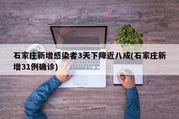石家庄新增感染者3天下降近八成(石家庄新增31例确诊)