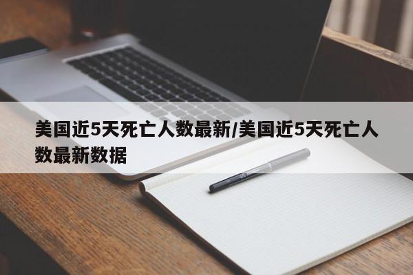 美国近5天死亡人数最新/美国近5天死亡人数最新数据