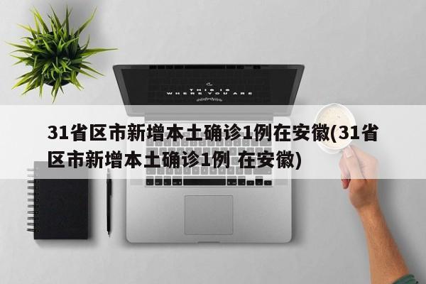 31省区市新增本土确诊1例在安徽(31省区市新增本土确诊1例 在安徽)