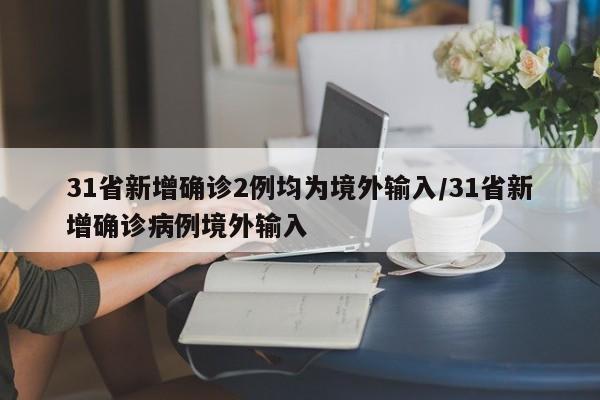 31省新增确诊2例均为境外输入/31省新增确诊病例境外输入