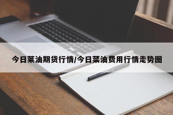 今日莱油期货行情/今日菜油费用行情走势图