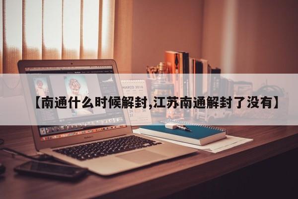 【南通什么时候解封,江苏南通解封了没有】