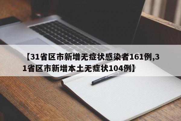 【31省区市新增无症状感染者161例,31省区市新增本土无症状104例】