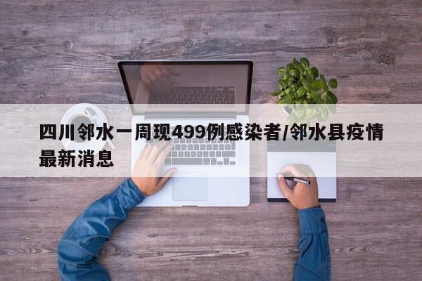 四川邻水一周现499例感染者/邻水县疫情最新消息
