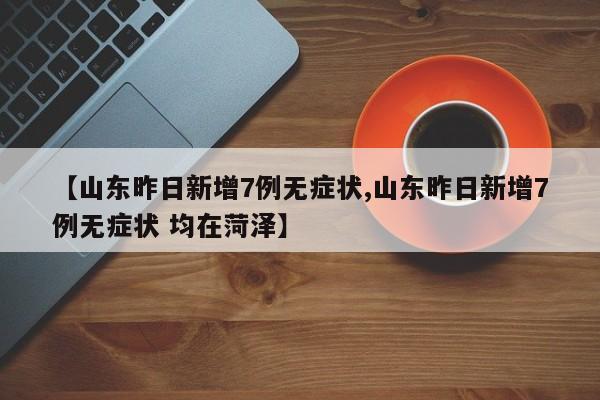 【山东昨日新增7例无症状,山东昨日新增7例无症状 均在菏泽】