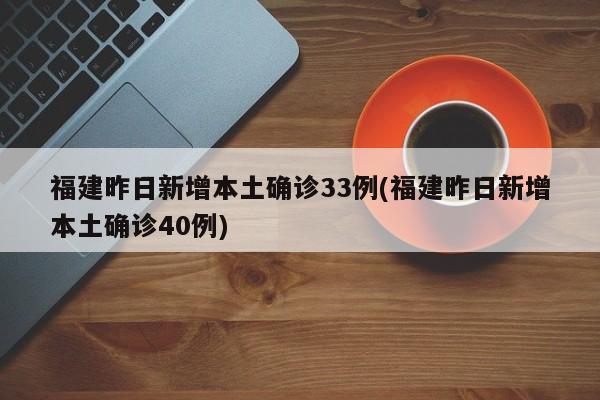 福建昨日新增本土确诊33例(福建昨日新增本土确诊40例)