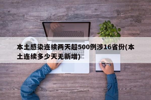 本土感染连续两天超500例涉16省份(本土连续多少天无新增)