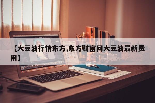 【大豆油行情东方,东方财富网大豆油最新费用】