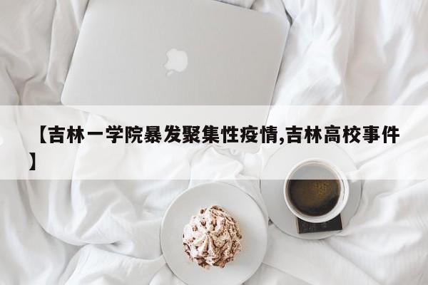 【吉林一学院暴发聚集性疫情,吉林高校事件】