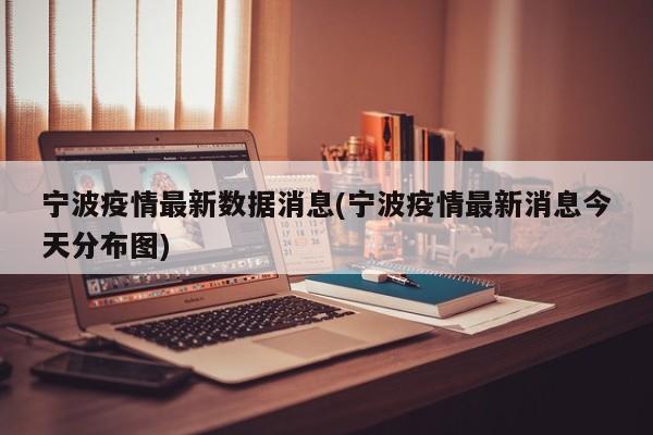 宁波疫情最新数据消息(宁波疫情最新消息今天分布图)