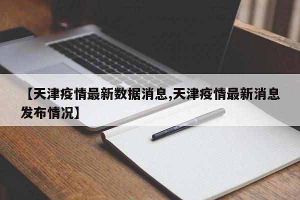 【天津疫情最新数据消息,天津疫情最新消息发布情况】