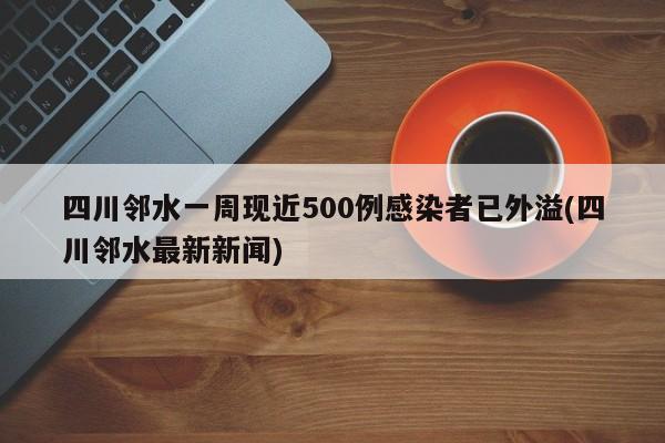 四川邻水一周现近500例感染者已外溢(四川邻水最新新闻)