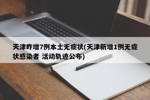 天津昨增7例本土无症状(天津新增1例无症状感染者 活动轨迹公布)