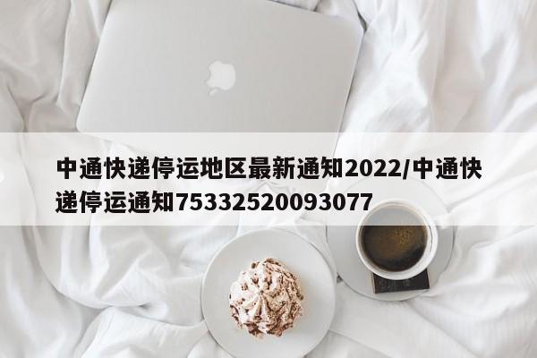 中通快递停运地区最新通知2022/中通快递停运通知75332520093077