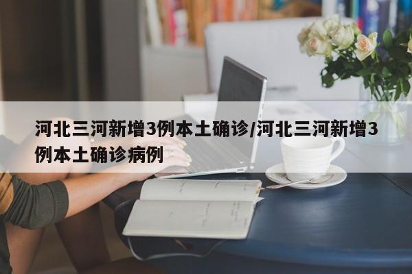 河北三河新增3例本土确诊/河北三河新增3例本土确诊病例