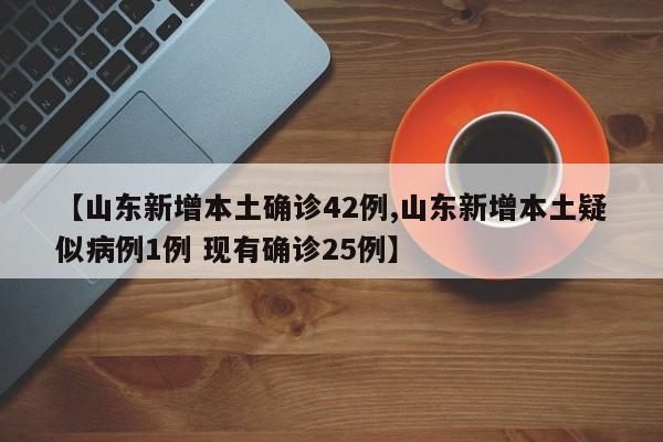【山东新增本土确诊42例,山东新增本土疑似病例1例 现有确诊25例】