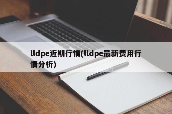 lldpe近期行情(lldpe最新费用行情分析)