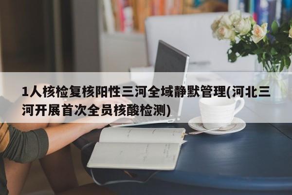 1人核检复核阳性三河全域静默管理(河北三河开展首次全员核酸检测)