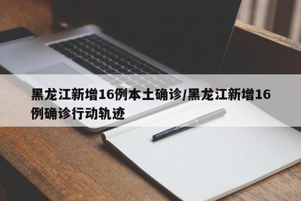 黑龙江新增16例本土确诊/黑龙江新增16例确诊行动轨迹
