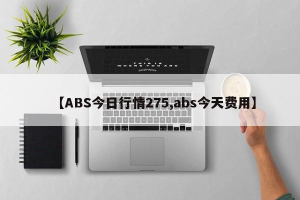 【ABS今日行情275,abs今天费用】