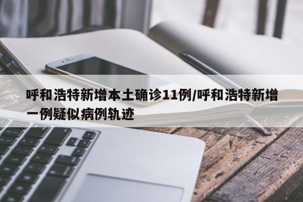 呼和浩特新增本土确诊11例/呼和浩特新增一例疑似病例轨迹