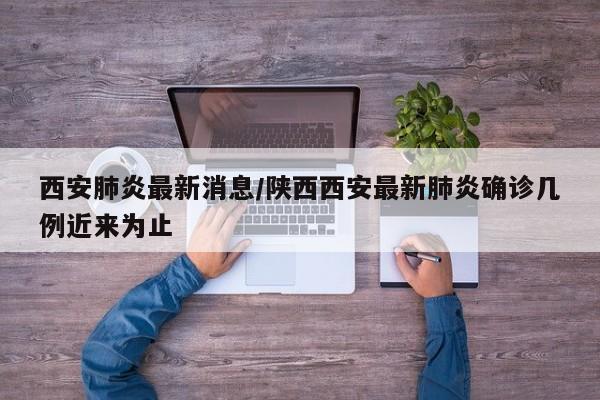 西安肺炎最新消息/陕西西安最新肺炎确诊几例近来为止