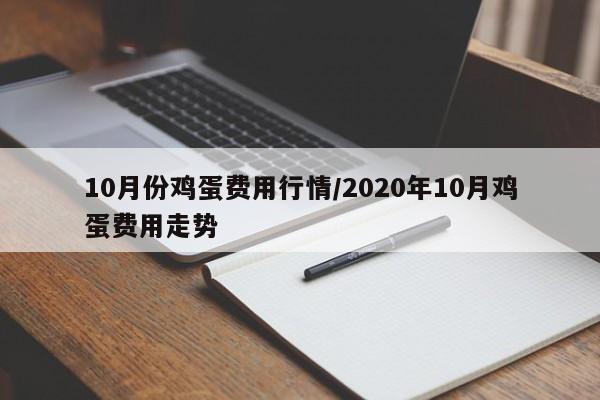 10月份鸡蛋费用行情/2020年10月鸡蛋费用走势