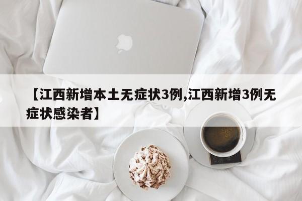 【江西新增本土无症状3例,江西新增3例无症状感染者】