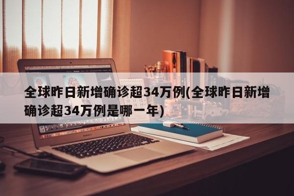 全球昨日新增确诊超34万例(全球昨日新增确诊超34万例是哪一年)