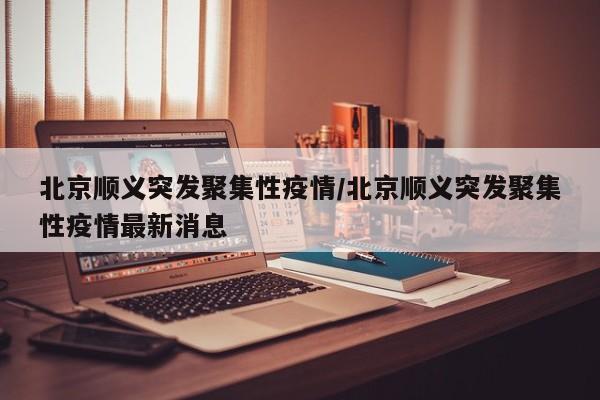 北京顺义突发聚集性疫情/北京顺义突发聚集性疫情最新消息