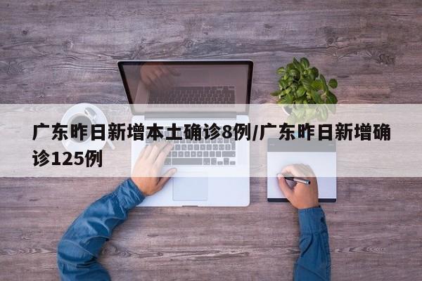 广东昨日新增本土确诊8例/广东昨日新增确诊125例