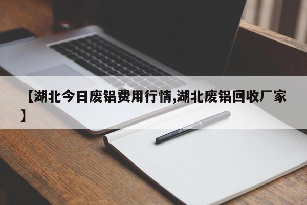 【湖北今日废铝费用行情,湖北废铝回收厂家】