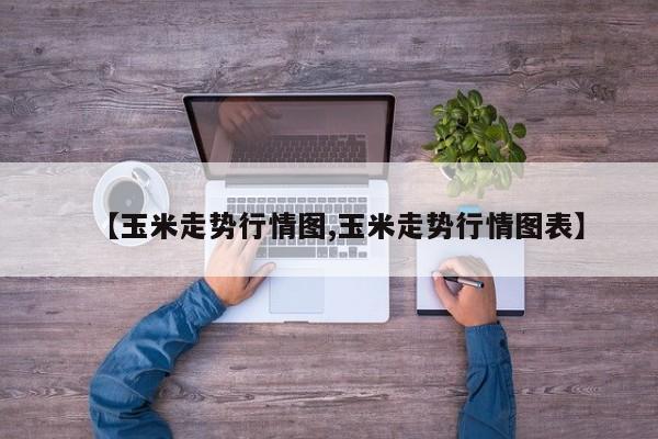 【玉米走势行情图,玉米走势行情图表】