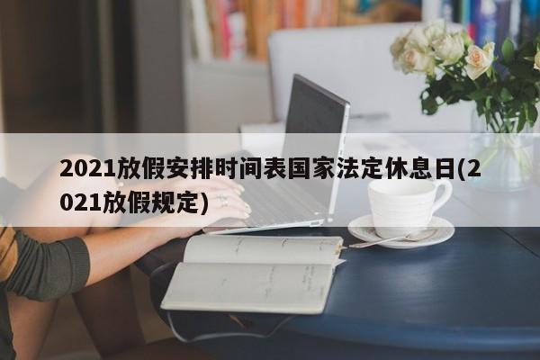 2021放假安排时间表国家法定休息日(2021放假规定)