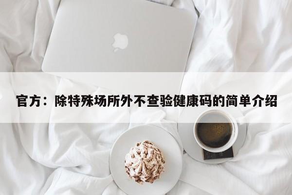 官方:除特殊场所外不查验健康码的简单介绍