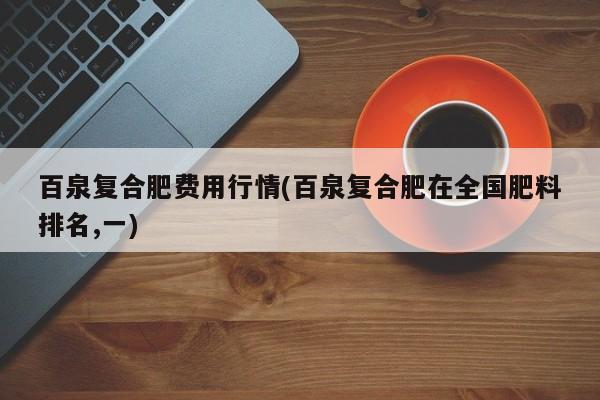 百泉复合肥费用行情(百泉复合肥在全国肥料排名,一)