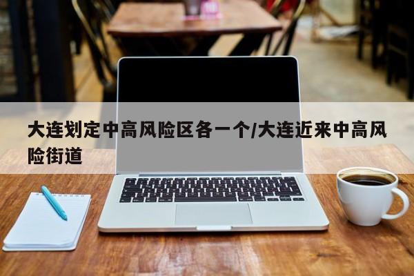 大连划定中高风险区各一个/大连近来中高风险街道