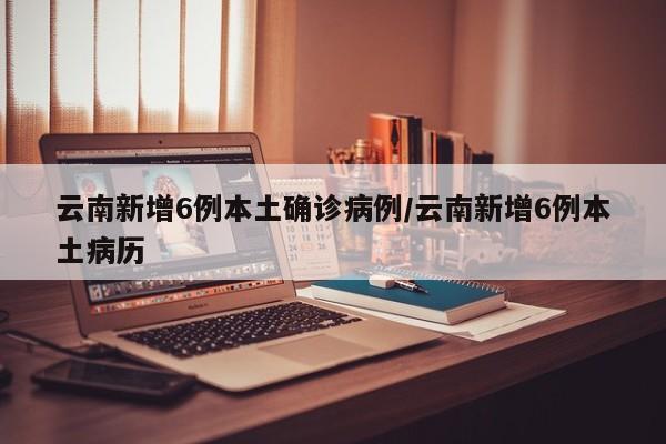 云南新增6例本土确诊病例/云南新增6例本土病历