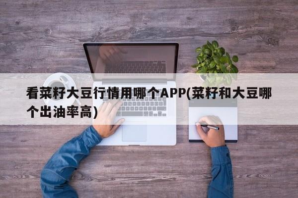 看菜籽大豆行情用哪个APP(菜籽和大豆哪个出油率高)