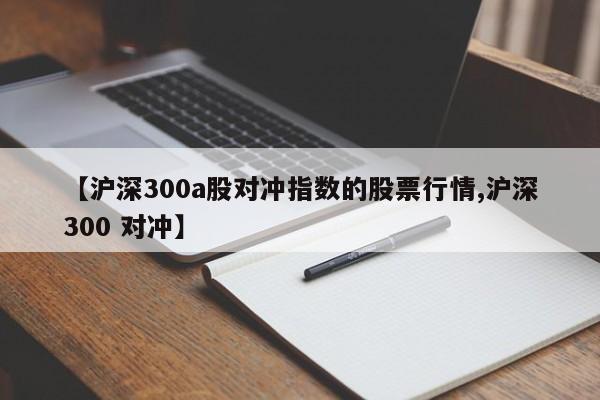 【沪深300a股对冲指数的股票行情,沪深300 对冲】