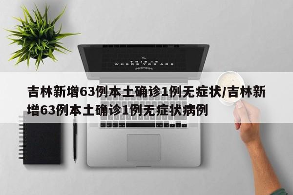 吉林新增63例本土确诊1例无症状/吉林新增63例本土确诊1例无症状病例