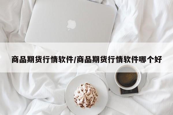 商品期货行情软件/商品期货行情软件哪个好