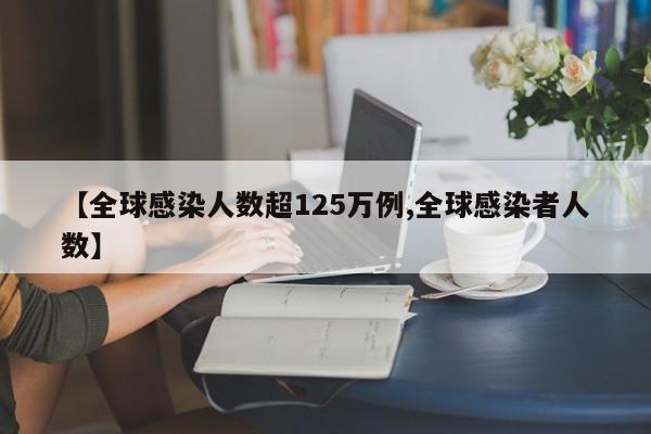 【全球感染人数超125万例,全球感染者人数】
