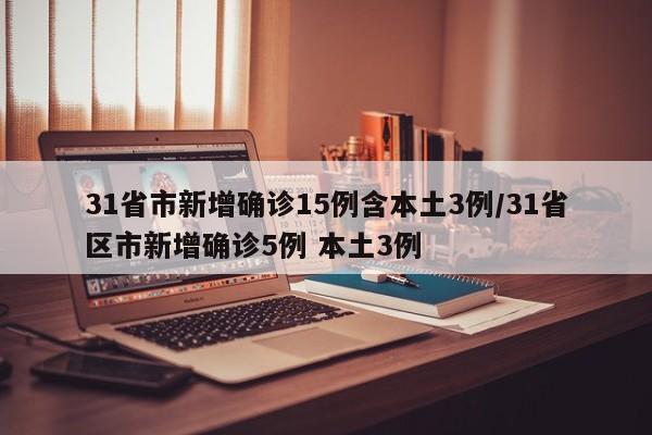 31省市新增确诊15例含本土3例/31省区市新增确诊5例 本土3例