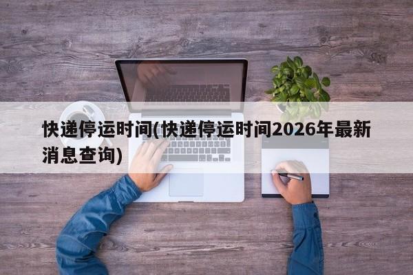 快递停运时间(快递停运时间2026年最新消息查询)